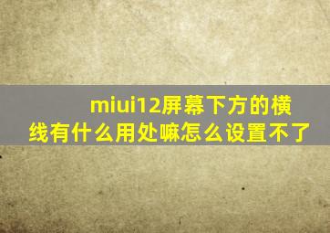 miui12屏幕下方的横线有什么用处嘛怎么设置不了