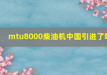 mtu8000柴油机中国引进了吗