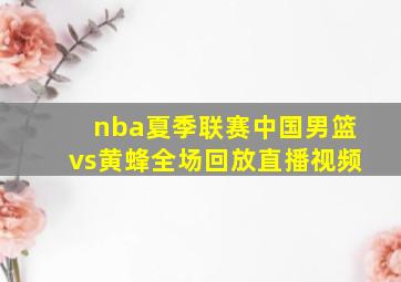 nba夏季联赛中国男篮vs黄蜂全场回放直播视频