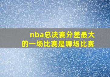 nba总决赛分差最大的一场比赛是哪场比赛