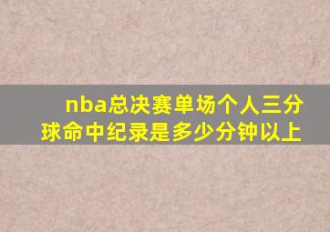 nba总决赛单场个人三分球命中纪录是多少分钟以上