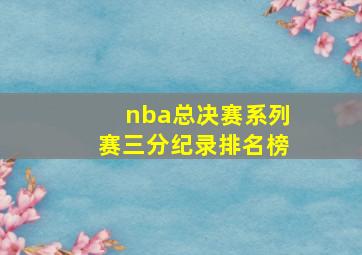 nba总决赛系列赛三分纪录排名榜