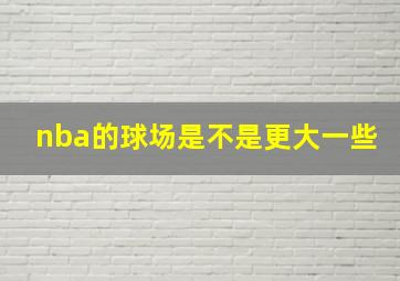 nba的球场是不是更大一些