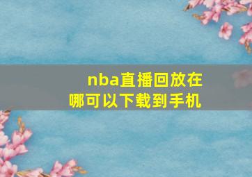 nba直播回放在哪可以下载到手机