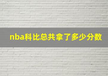 nba科比总共拿了多少分数