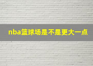 nba篮球场是不是更大一点