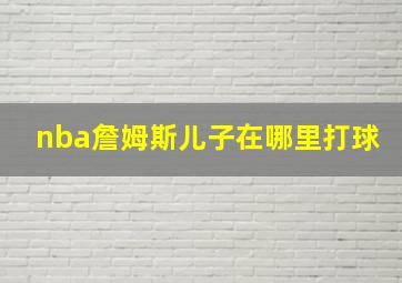 nba詹姆斯儿子在哪里打球