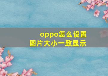 oppo怎么设置图片大小一致显示