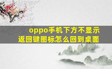 oppo手机下方不显示返回键图标怎么回到桌面