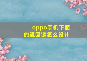 oppo手机下面的返回键怎么设计