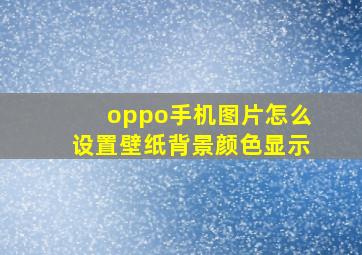 oppo手机图片怎么设置壁纸背景颜色显示