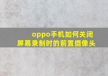 oppo手机如何关闭屏幕录制时的前置摄像头