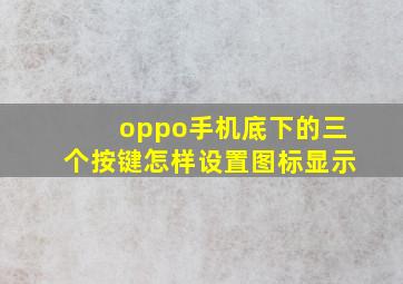 oppo手机底下的三个按键怎样设置图标显示