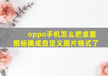 oppo手机怎么把桌面图标换成自定义图片格式了