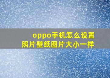 oppo手机怎么设置照片壁纸图片大小一样