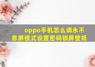 oppo手机怎么调永不息屏模式设置密码锁屏壁纸