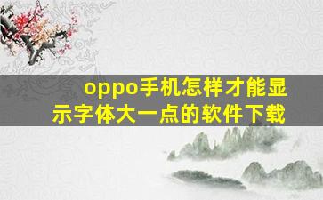 oppo手机怎样才能显示字体大一点的软件下载