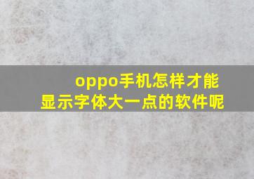 oppo手机怎样才能显示字体大一点的软件呢