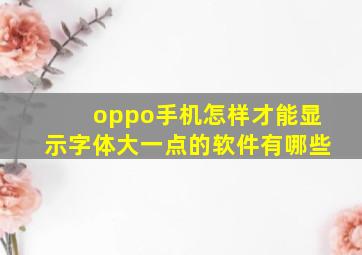 oppo手机怎样才能显示字体大一点的软件有哪些