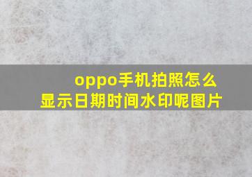 oppo手机拍照怎么显示日期时间水印呢图片