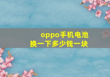 oppo手机电池换一下多少钱一块