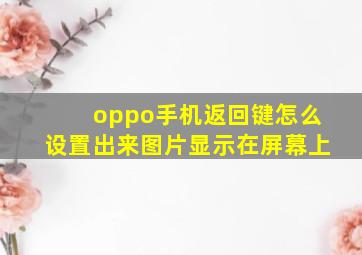 oppo手机返回键怎么设置出来图片显示在屏幕上