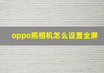 oppo照相机怎么设置全屏