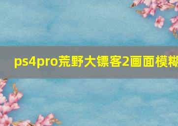 ps4pro荒野大镖客2画面模糊