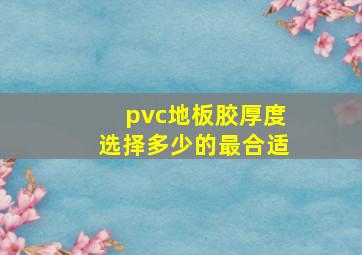 pvc地板胶厚度选择多少的最合适