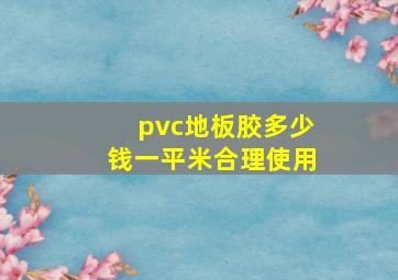 pvc地板胶多少钱一平米合理使用