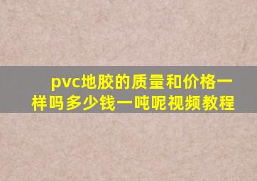 pvc地胶的质量和价格一样吗多少钱一吨呢视频教程