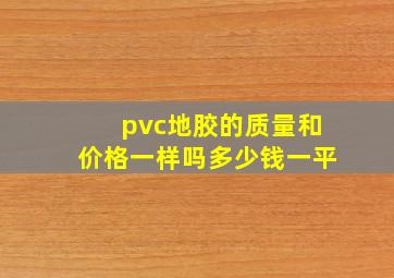 pvc地胶的质量和价格一样吗多少钱一平