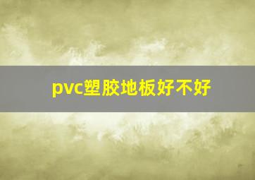 pvc塑胶地板好不好