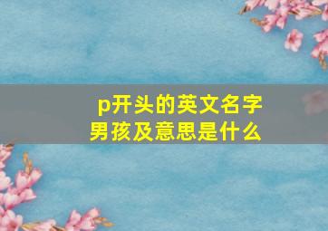 p开头的英文名字男孩及意思是什么