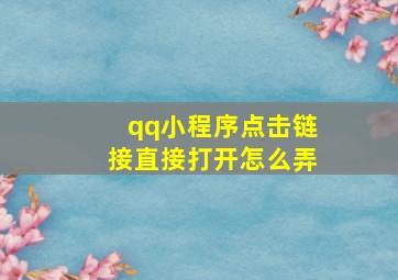 qq小程序点击链接直接打开怎么弄