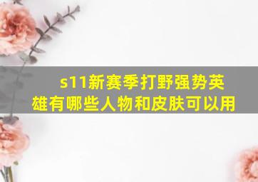 s11新赛季打野强势英雄有哪些人物和皮肤可以用