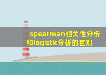 spearman相关性分析和logistic分析的区别