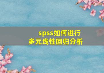 spss如何进行多元线性回归分析