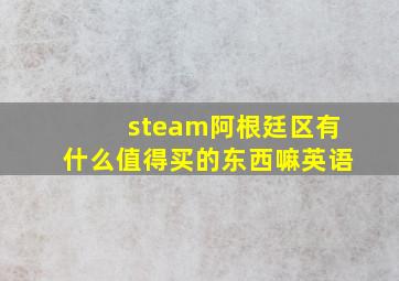 steam阿根廷区有什么值得买的东西嘛英语