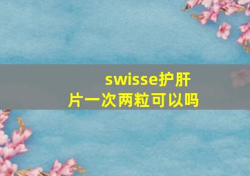 swisse护肝片一次两粒可以吗