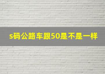 s码公路车跟50是不是一样