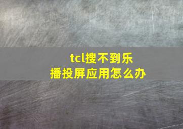 tcl搜不到乐播投屏应用怎么办