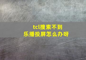 tcl搜索不到乐播投屏怎么办呀