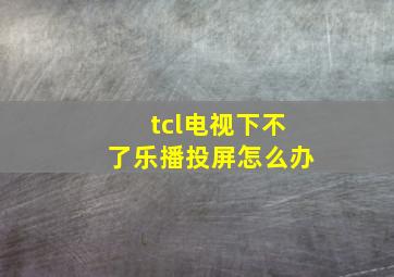 tcl电视下不了乐播投屏怎么办