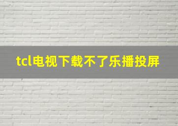 tcl电视下载不了乐播投屏