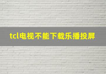 tcl电视不能下载乐播投屏