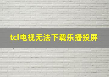 tcl电视无法下载乐播投屏