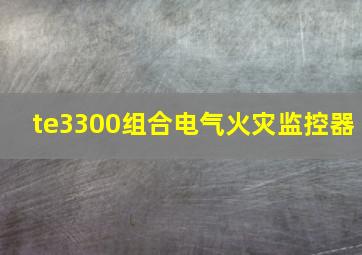 te3300组合电气火灾监控器