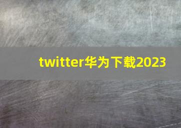 twitter华为下载2023