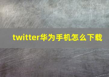 twitter华为手机怎么下载